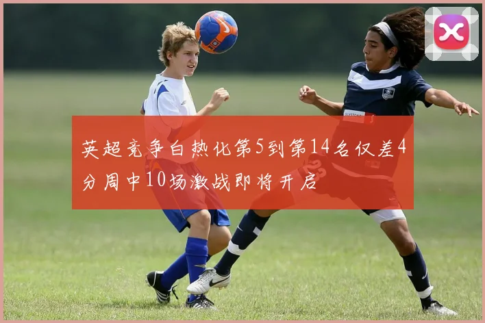 英超竞争白热化第5到第14名仅差4分周中10场激战即将开启