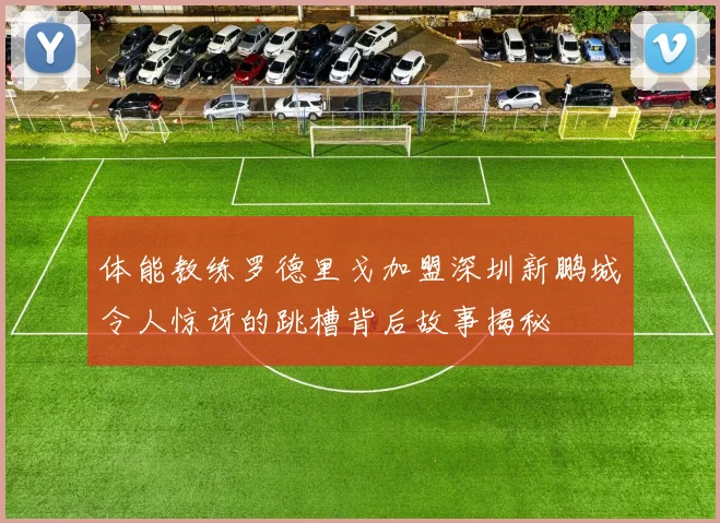 体能教练罗德里戈加盟深圳新鹏城令人惊讶的跳槽背后故事揭秘