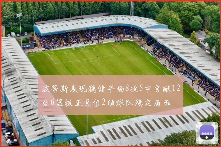 波蒂斯表现稳健半场8投5中贡献12分6篮板正负值2助球队稳定局面
