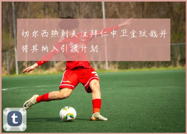 切尔西热刺关注拜仁中卫金玟哉并将其纳入引援计划