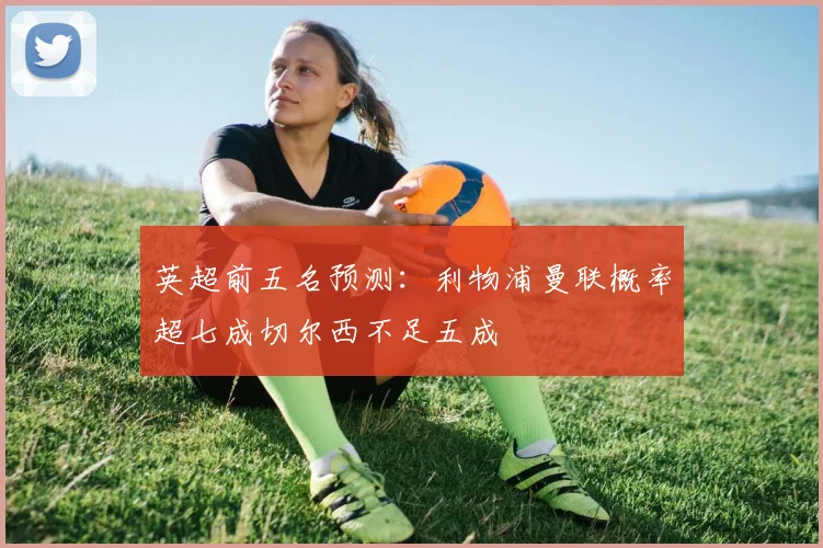 英超前五名预测：利物浦曼联概率超七成切尔西不足五成