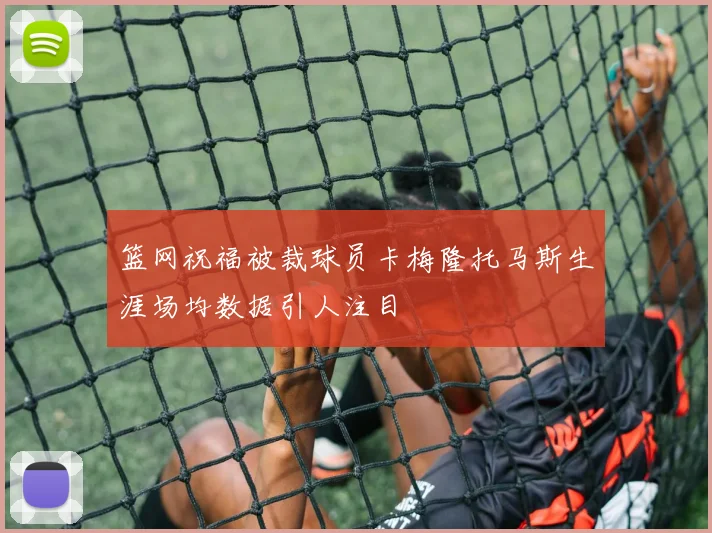 篮网祝福被裁球员卡梅隆托马斯生涯场均数据引人注目