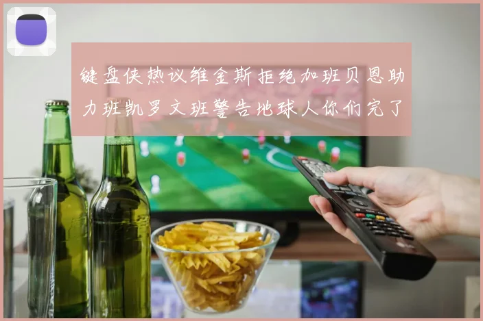键盘侠热议维金斯拒绝加班贝恩助力班凯罗文班警告地球人你们完了