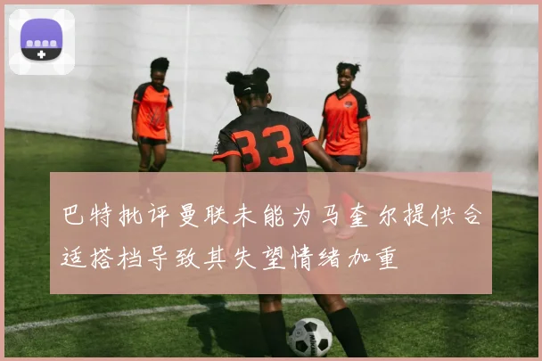 巴特批评曼联未能为马奎尔提供合适搭档导致其失望情绪加重