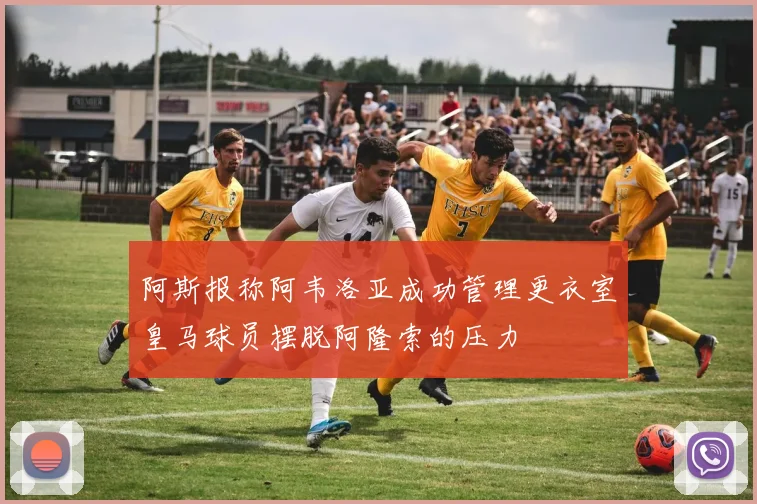 阿斯报称阿韦洛亚成功管理更衣室皇马球员摆脱阿隆索的压力