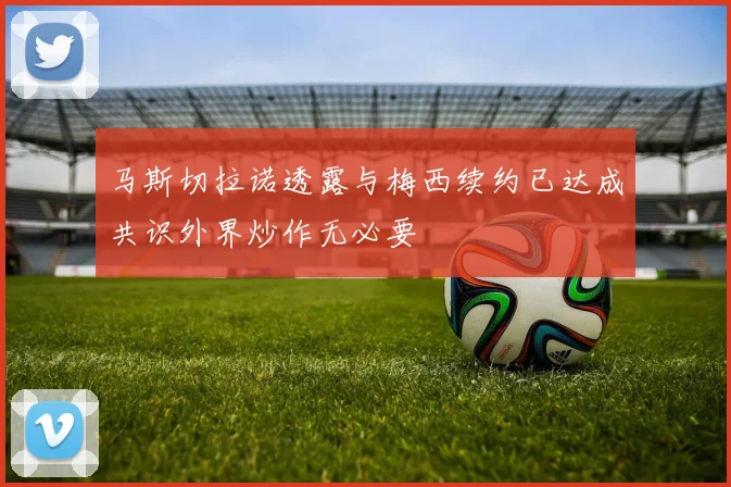 马斯切拉诺透露与梅西续约已达成共识外界炒作无必要