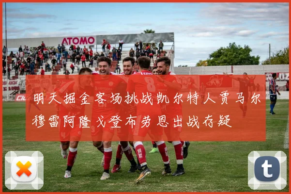 明天掘金客场挑战凯尔特人贾马尔穆雷阿隆戈登布劳恩出战存疑