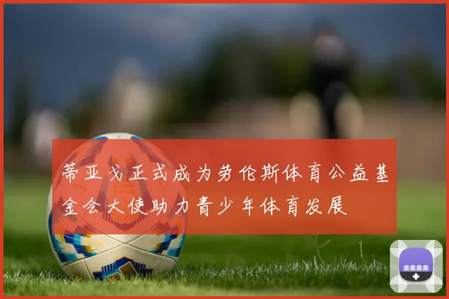蒂亚戈正式成为劳伦斯体育公益基金会大使助力青少年体育发展