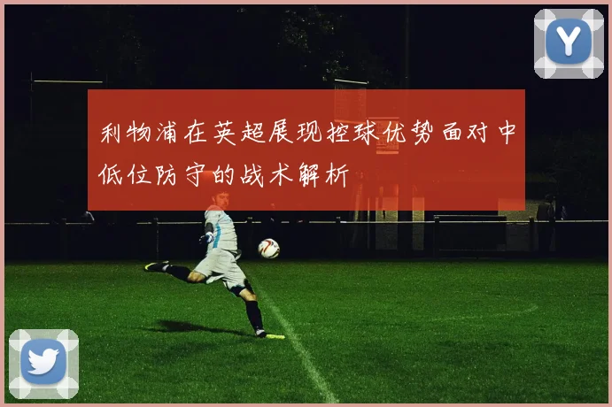 利物浦在英超展现控球优势面对中低位防守的战术解析