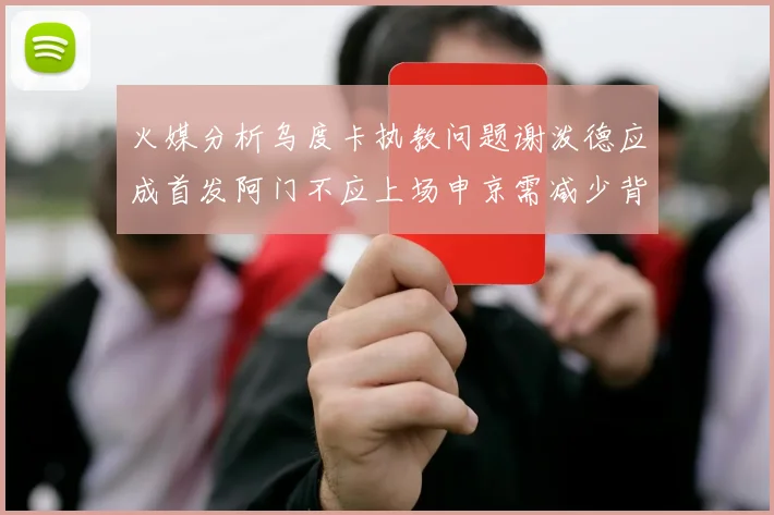 火媒分析乌度卡执教问题谢泼德应成首发阿门不应上场申京需减少背打次数