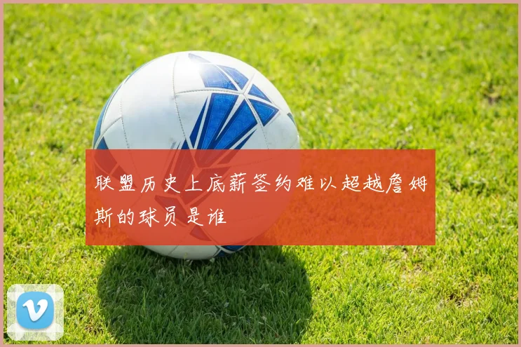 联盟历史上底薪签约难以超越詹姆斯的球员是谁