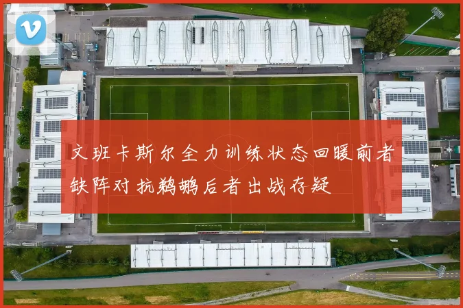 文班卡斯尔全力训练状态回暖前者缺阵对抗鹈鹕后者出战存疑