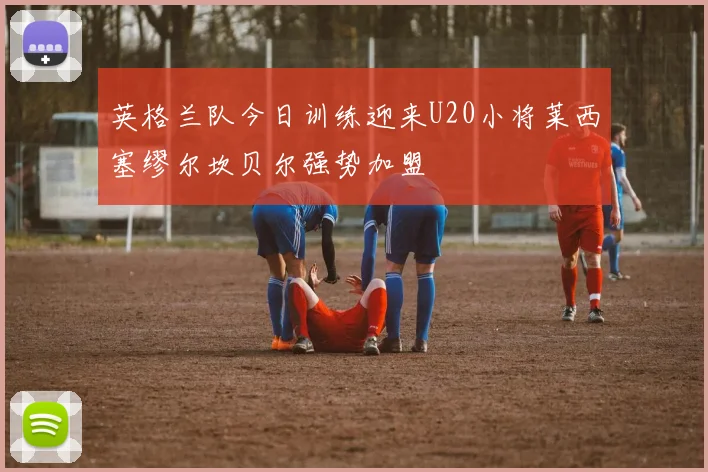 英格兰队今日训练迎来U20小将莱西塞缪尔坎贝尔强势加盟