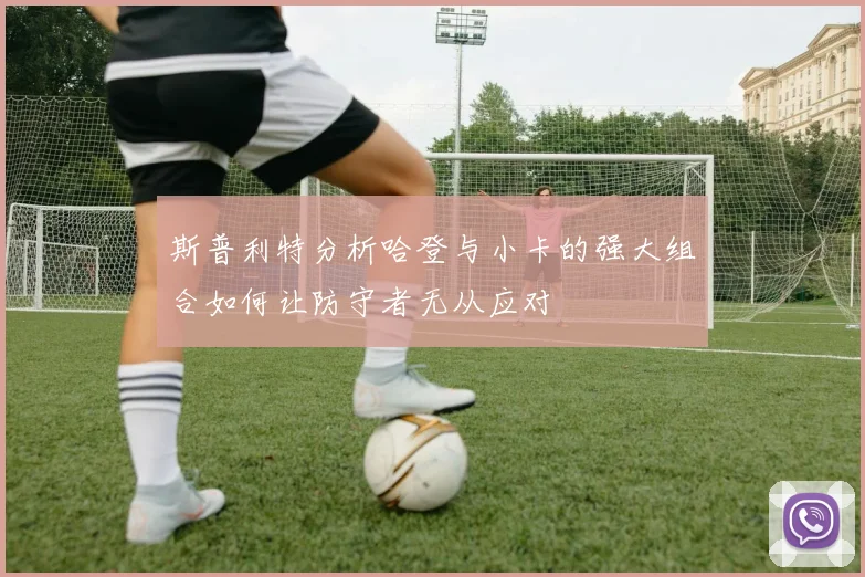 斯普利特分析哈登与小卡的强大组合如何让防守者无从应对