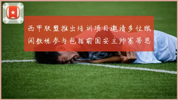 西甲联盟推出培训项目邀请多位赋闲教练参与包括前国安主帅塞蒂恩在内