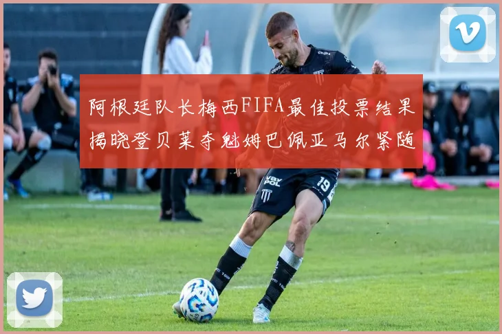 阿根廷队长梅西FIFA最佳投票结果揭晓登贝莱夺魁姆巴佩亚马尔紧随其后