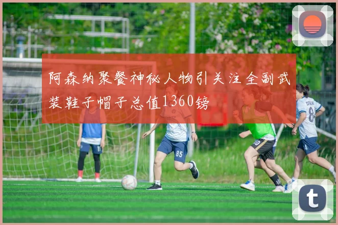 阿森纳聚餐神秘人物引关注全副武装鞋子帽子总值1360镑