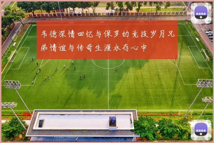 韦德深情回忆与保罗的竞技岁月兄弟情谊与传奇生涯永存心中