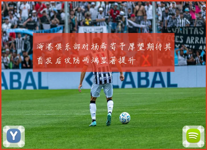 海港俱乐部对杨希寄予厚望期待其首发后攻防两端显著提升
