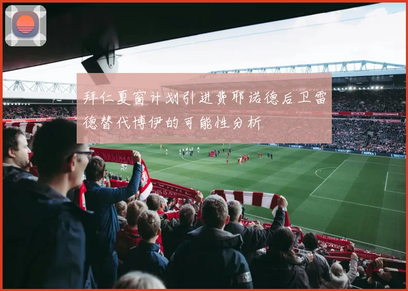拜仁夏窗计划引进费耶诺德后卫雷德替代博伊的可能性分析