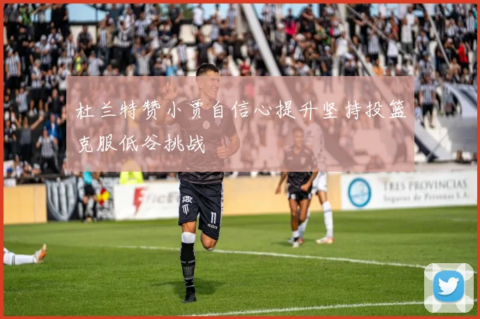 杜兰特赞小贾自信心提升坚持投篮克服低谷挑战