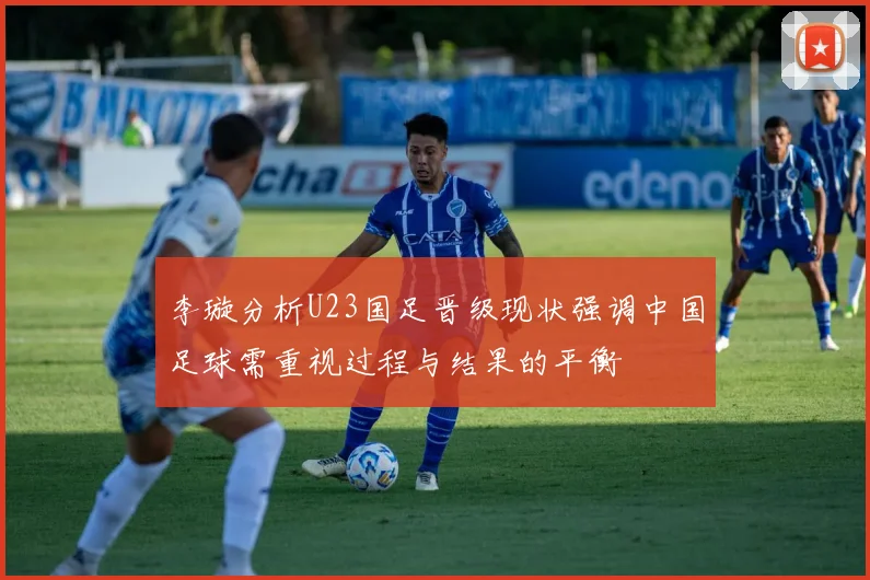 李璇分析U23国足晋级现状强调中国足球需重视过程与结果的平衡